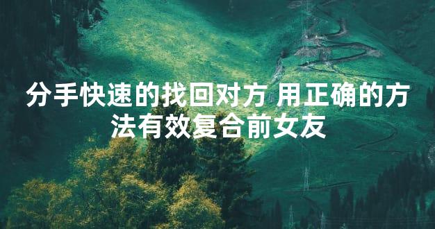 分手快速的找回对方 用正确的方法有效复合前女友